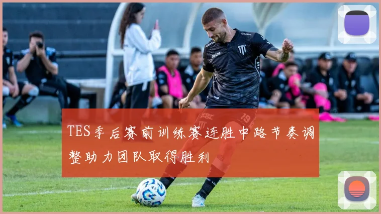 TES季后赛前训练赛连胜中路节奏调整助力团队取得胜利