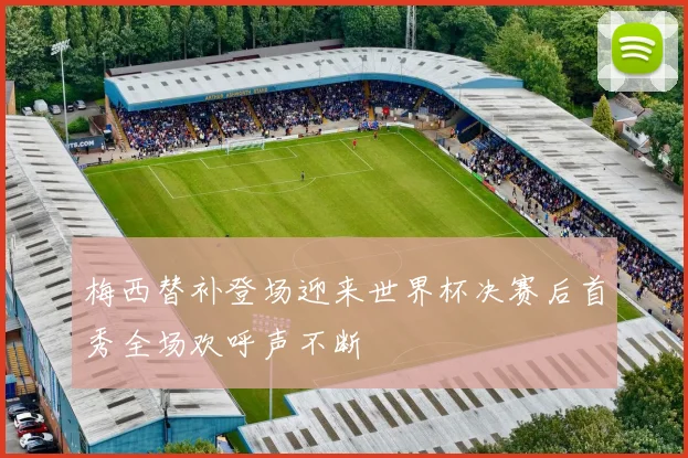 梅西替补登场迎来世界杯决赛后首秀全场欢呼声不断